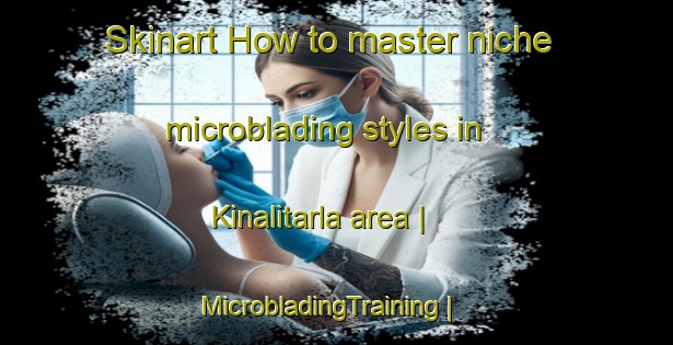 Skinart How to master niche microblading styles in Kinalitarla area | MicrobladingTraining | MicrobladingClasses | SkinartTraining-Turkey
